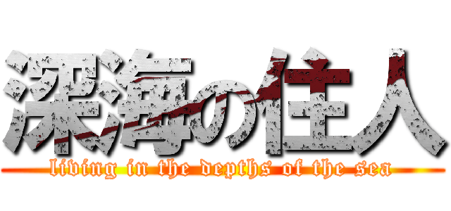 深海の住人 (living in the depths of the sea)