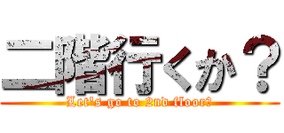 二階行くか？ (Let's go to 2nd floor?)