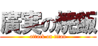 廣実の焼飯 (attack on titan)