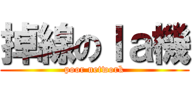 掉線のｌａ機 (poor network)