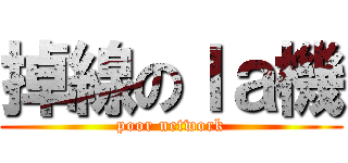 掉線のｌａ機 (poor network)