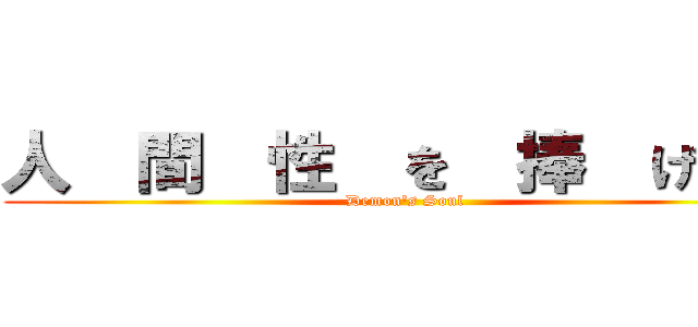 人  間  性  を  捧  げ  よ (Demon's Soul)