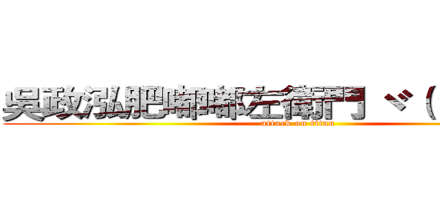 吳政泓肥嘟嘟左衛門 ヾ（＊∀＊）ノ (attack on titan)