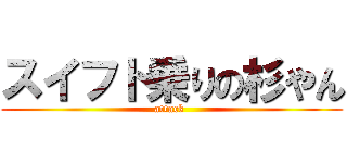 スイフト乗りの杉やん (attack )