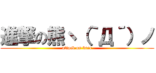 進撃の熊ヽ（｀Д´）ノ (attack on bear)