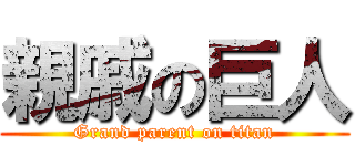 親戚の巨人 (Grand parent on titan)