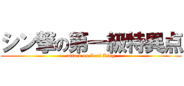 シン撃の第一級特異点 (attack on Leaf King)