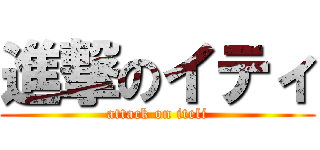 進撃のイティ (attack on iteli)