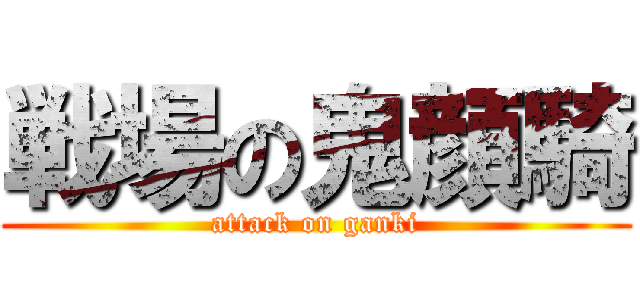 戦場の鬼顔騎 (attack on ganki)