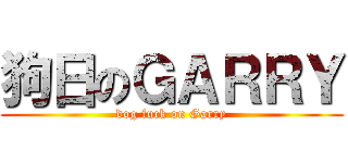 狗日のＧＡＲＲＹ (dog fuck on Garry)