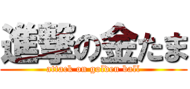 進撃の金たま (attack on golden ball)