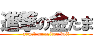 進撃の金たま (attack on golden ball)