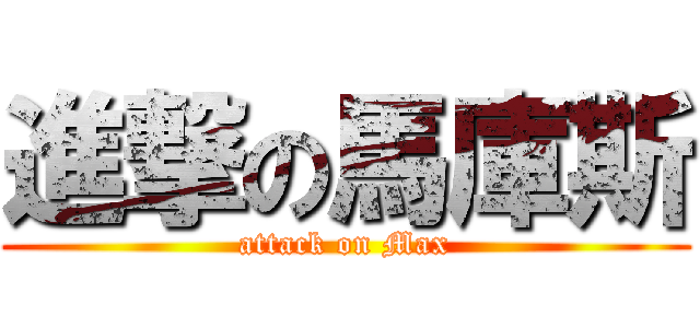 進撃の馬庫斯 (attack on Max)