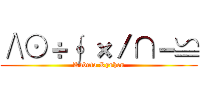 ∧⊙÷∮ ×／∩－≌ (Kabuto Ryuhen)