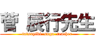 菅 辰行先生 (tatsuyiki  suga  teacher)