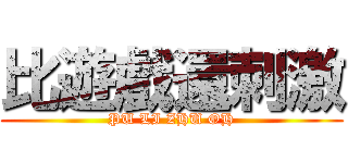 比遊戲還刺激 (PU LI ZHU OH)