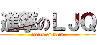 進撃のＬＪＱ (attack on titan)