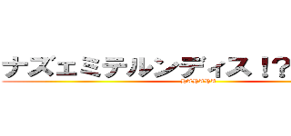 ナズェミテルンディス！？、（０Ｍ０ (HAHAHA)