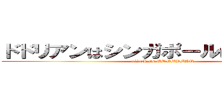 ドドリアンはシンガポールに帰りました。 (attack on DODORIAN)