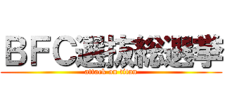 ＢＦＣ選抜総選挙 (attack on titan)