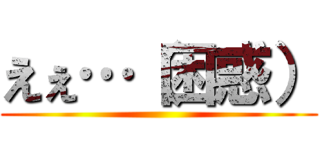 えぇ…（困惑） ()