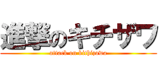 進撃のキチザワ (attack on kithizawa)