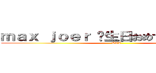 ｍａｘ ｊｏｅｒ 诞生日おめでとうございます (TAT)