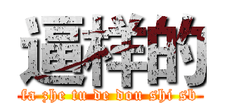 逼样的 (fa zhe tu de dou shi sb)