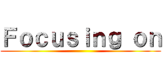 Ｆｏｃｕｓｉｎｇ ｏｎ ()