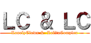 ＬＣ ＆ ＬＣ (LonelyClown &  LolitaComplex)