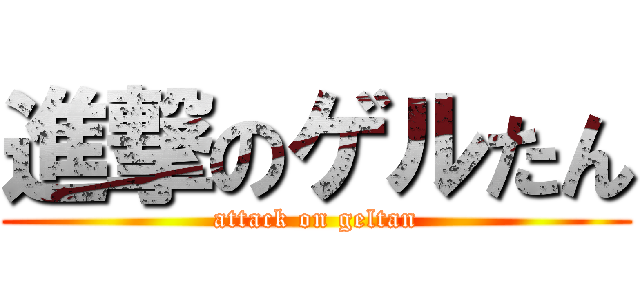 進撃のゲルたん (attack on geltan)