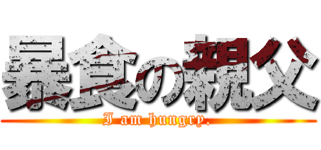 暴食の親父 (I am hungry.)