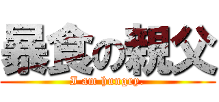 暴食の親父 (I am hungry.)