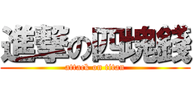 進撃の四塊錢 (attack on titan)
