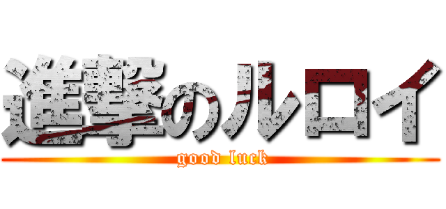 進撃のルロイ ( good luck)