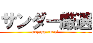 サンダー厳選 (mezapa  turai )
