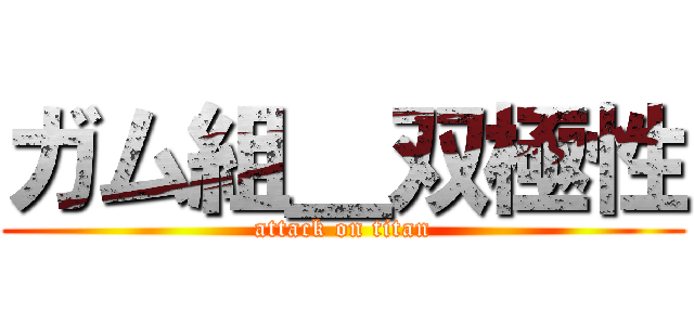 ガム組＿双極性 (attack on titan)