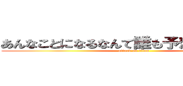 あんなことになるなんて誰も予想してなかった (attack on titan)