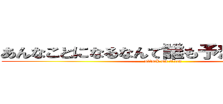 あんなことになるなんて誰も予想してなかった (attack on titan)