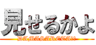 見せるかよ (DAMASARETA??)
