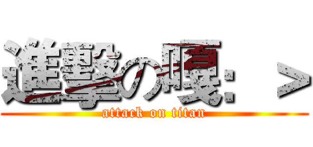 進擊の嘎：＞ (attack on titan)