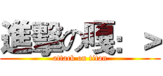 進擊の嘎：＞ (attack on titan)