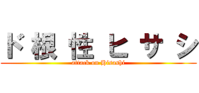 ド 根 性 ヒ サ シ (attack on Hisashi)