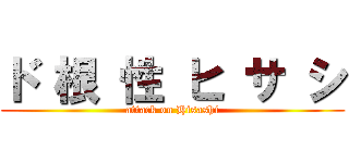 ド 根 性 ヒ サ シ (attack on Hisashi)