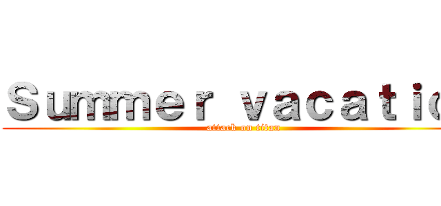 Ｓｕｍｍｅｒ ｖａｃａｔｉｏｎ (attack on titan)