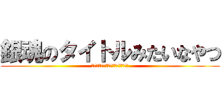 銀魂のタイトルみたいなやつ (保存したのにどっか行ったんだよな)