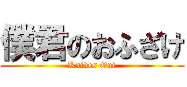 僕君のおふざけ (Knives Out)