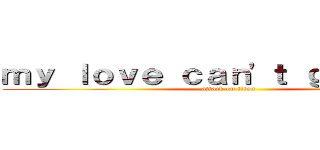 ｍｙ ｌｏｖｅ ｃａｎ\'ｔ ｇｉｖｅ ｕｐ (attack on titan)