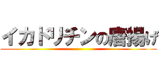 イカドリチンの唐揚げ ()