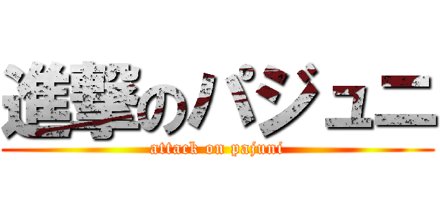 進撃のパジュニ (attack on pajuni)